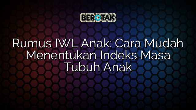 Rumus IWL Anak: Cara Mudah Menentukan Indeks Masa Tubuh Anak