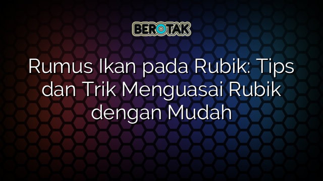 Rumus Ikan pada Rubik: Tips dan Trik Menguasai Rubik dengan Mudah