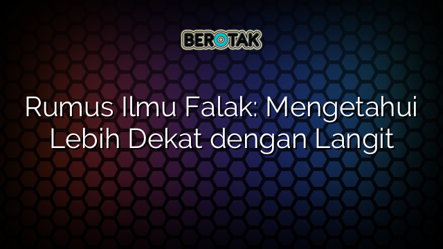 Rumus Ilmu Falak: Mengetahui Lebih Dekat dengan Langit