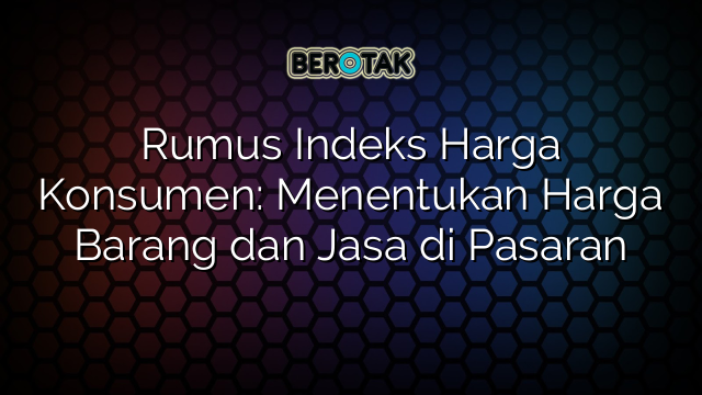 Rumus Indeks Harga Konsumen: Menentukan Harga Barang dan Jasa di Pasaran