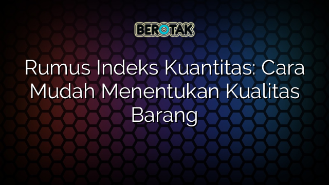 Rumus Indeks Kuantitas: Cara Mudah Menentukan Kualitas Barang