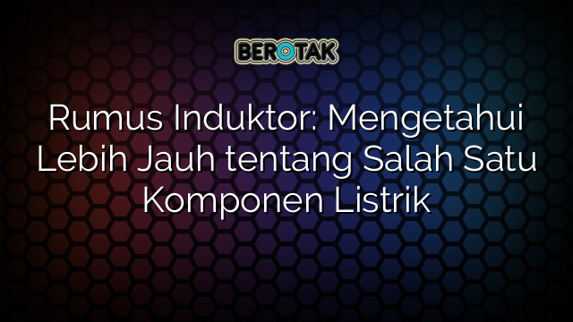 Rumus Induktor: Mengetahui Lebih Jauh tentang Salah Satu Komponen Listrik