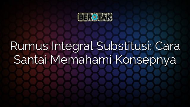 Rumus Integral Substitusi: Cara Santai Memahami Konsepnya