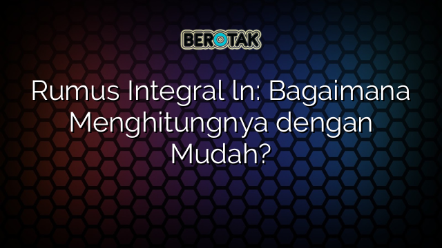 Rumus Integral ln: Bagaimana Menghitungnya dengan Mudah?