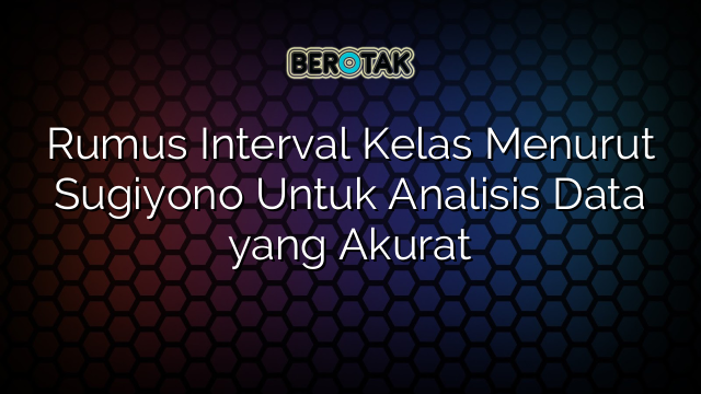 Rumus Interval Kelas Menurut Sugiyono Untuk Analisis Data yang Akurat