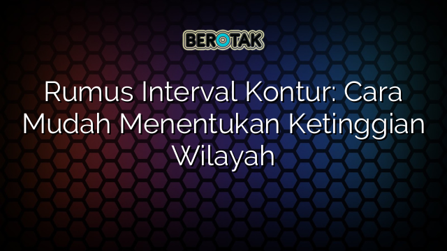 Rumus Interval Kontur: Cara Mudah Menentukan Ketinggian Wilayah