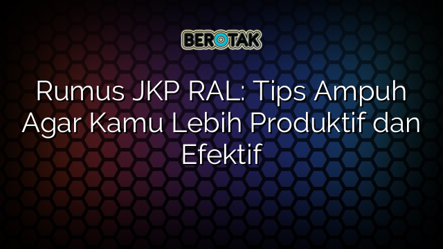 Rumus JKP RAL: Tips Ampuh Agar Kamu Lebih Produktif dan Efektif