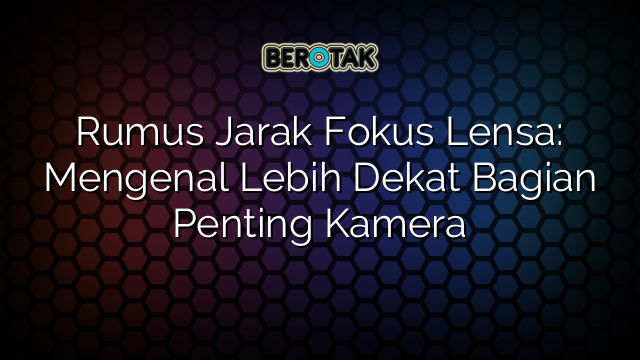 √ Rumus Jarak Fokus Lensa Mengenal Lebih Dekat Bagian Penting Kamera