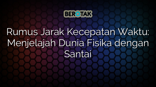 Rumus Jarak Kecepatan Waktu: Menjelajah Dunia Fisika dengan Santai