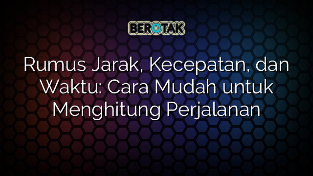 Rumus Jarak, Kecepatan, dan Waktu: Cara Mudah untuk Menghitung Perjalanan