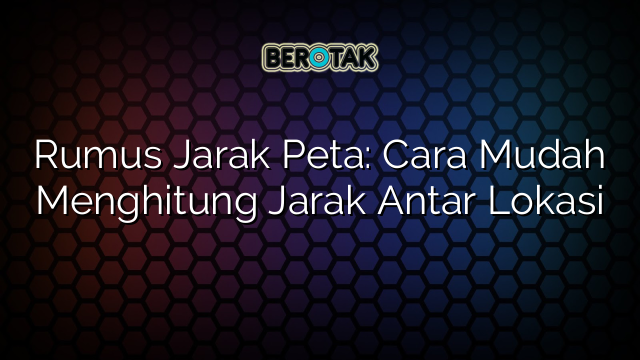 Rumus Jarak Peta: Cara Mudah Menghitung Jarak Antar Lokasi