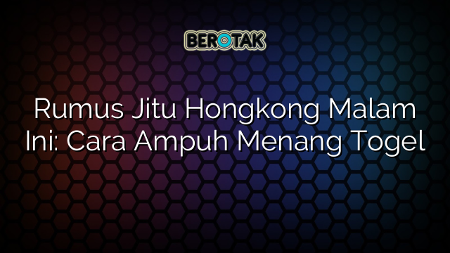 Rumus Jitu Hongkong Malam Ini: Cara Ampuh Menang Togel