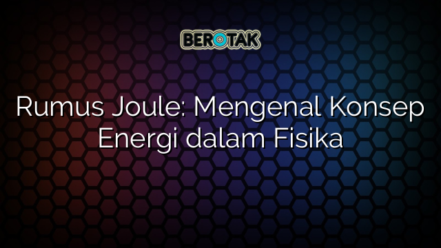 Rumus Joule: Mengenal Konsep Energi dalam Fisika