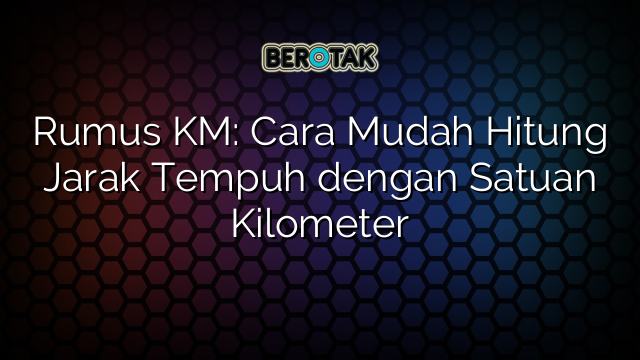 Rumus KM: Cara Mudah Hitung Jarak Tempuh dengan Satuan Kilometer