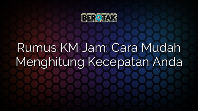 Rumus KM Jam: Cara Mudah Menghitung Kecepatan Anda