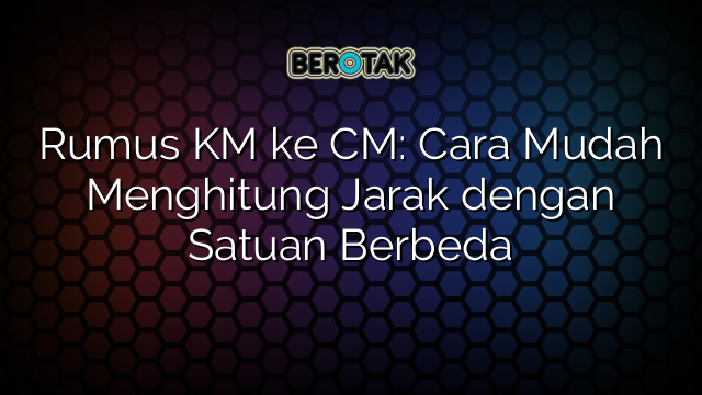 Rumus KM ke CM: Cara Mudah Menghitung Jarak dengan Satuan Berbeda