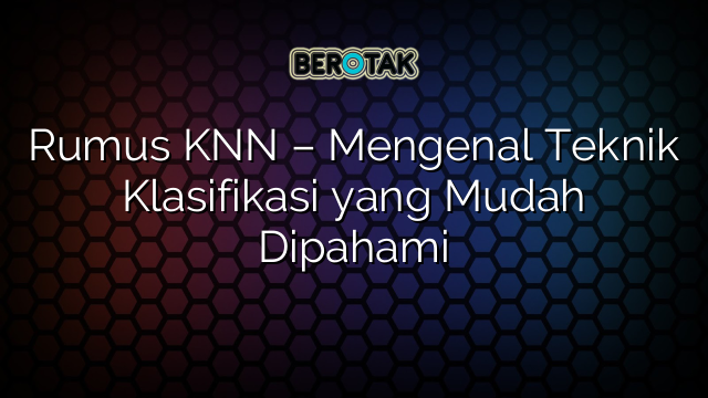 Rumus KNN – Mengenal Teknik Klasifikasi yang Mudah Dipahami