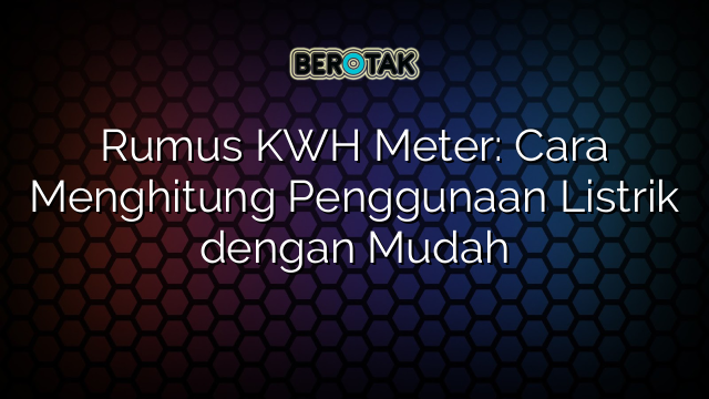 √ Rumus KWH Meter: Cara Menghitung Penggunaan Listrik Dengan Mudah