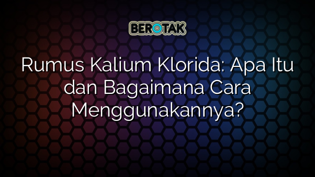 Rumus Kalium Klorida: Apa Itu dan Bagaimana Cara Menggunakannya?