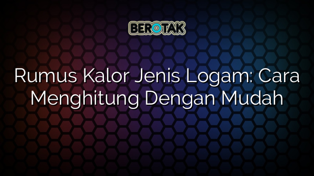 Rumus Kalor Jenis Logam: Cara Menghitung Dengan Mudah