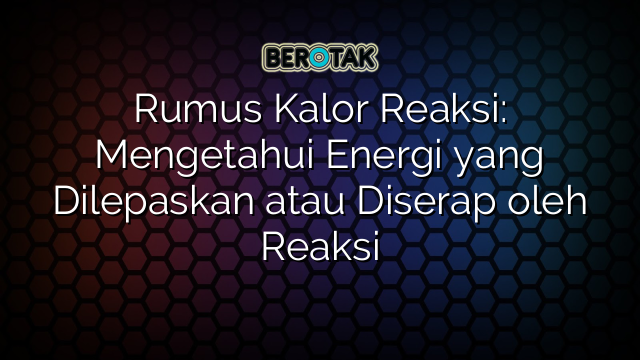 Rumus Kalor Reaksi: Mengetahui Energi yang Dilepaskan atau Diserap oleh Reaksi