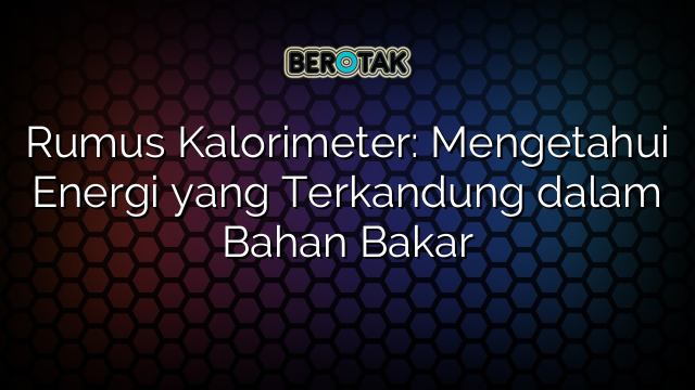 Rumus Kalorimeter: Mengetahui Energi yang Terkandung dalam Bahan Bakar