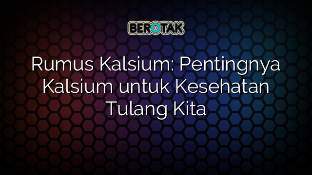 Rumus Kalsium: Pentingnya Kalsium untuk Kesehatan Tulang Kita