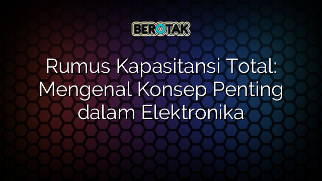 Rumus Kapasitansi Total: Mengenal Konsep Penting dalam Elektronika