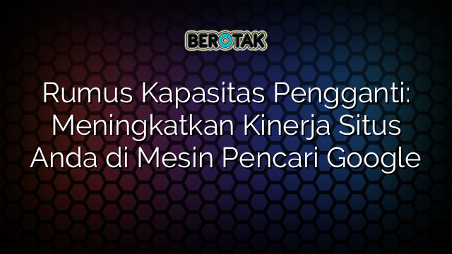 Rumus Kapasitas Pengganti: Meningkatkan Kinerja Situs Anda di Mesin Pencari Google