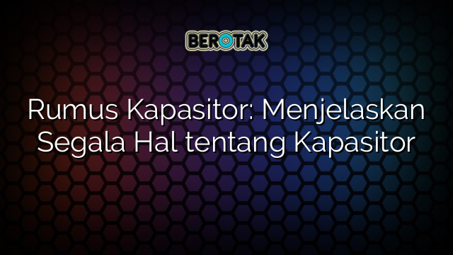 Rumus Kapasitor: Menjelaskan Segala Hal tentang Kapasitor