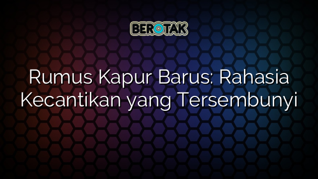 Rumus Kapur Barus: Rahasia Kecantikan yang Tersembunyi