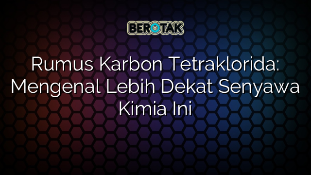 Rumus Karbon Tetraklorida: Mengenal Lebih Dekat Senyawa Kimia Ini