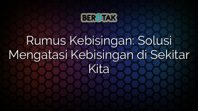 Rumus Kebisingan: Solusi Mengatasi Kebisingan di Sekitar Kita