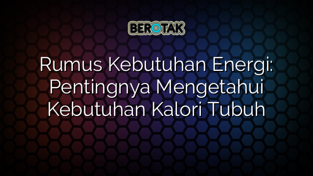 Rumus Kebutuhan Energi: Pentingnya Mengetahui Kebutuhan Kalori Tubuh