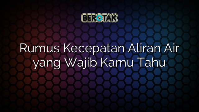 Rumus Kecepatan Aliran Air yang Wajib Kamu Tahu