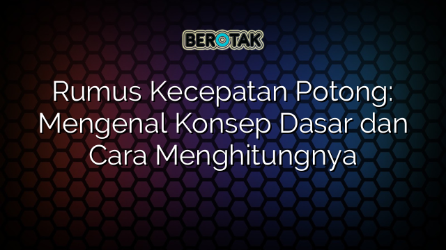 Rumus Kecepatan Potong: Mengenal Konsep Dasar dan Cara Menghitungnya