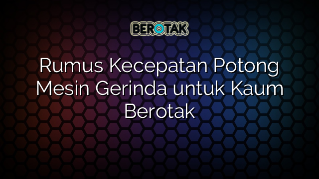 Rumus Kecepatan Potong Mesin Gerinda untuk Kaum Berotak