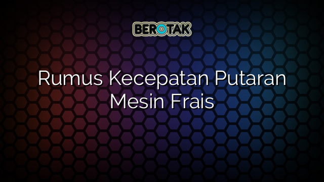 Rumus Kecepatan Putaran Mesin Frais