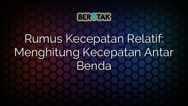 Rumus Kecepatan Relatif: Menghitung Kecepatan Antar Benda