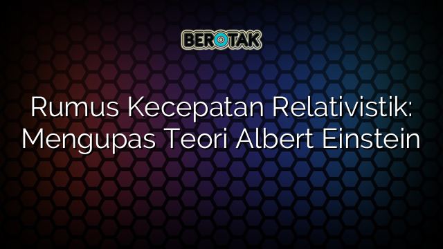 Rumus Kecepatan Relativistik: Mengupas Teori Albert Einstein