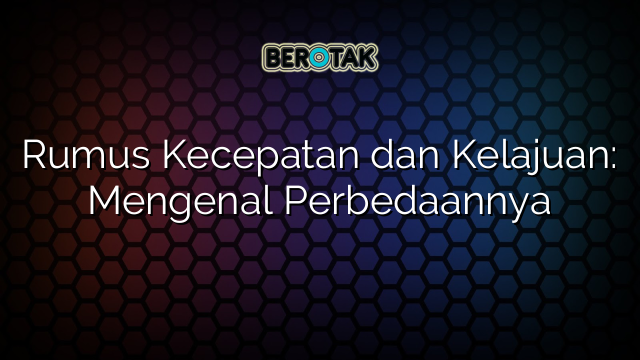 Rumus Kecepatan dan Kelajuan: Mengenal Perbedaannya