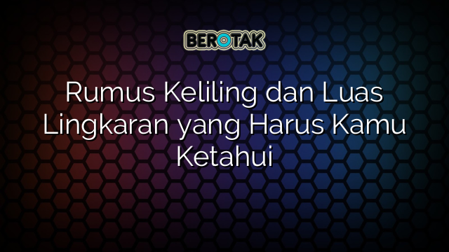 Rumus Keliling dan Luas Lingkaran yang Harus Kamu Ketahui