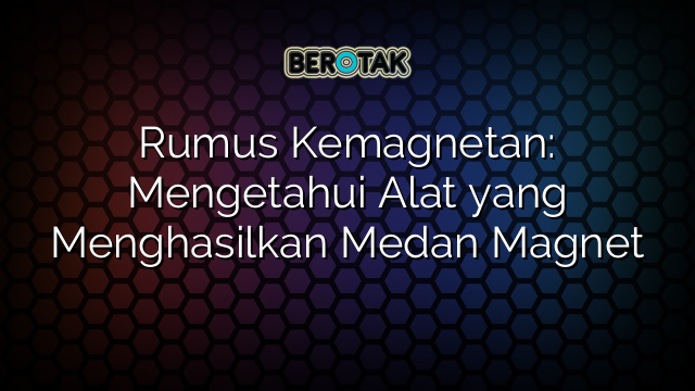 Rumus Kemagnetan: Mengetahui Alat yang Menghasilkan Medan Magnet