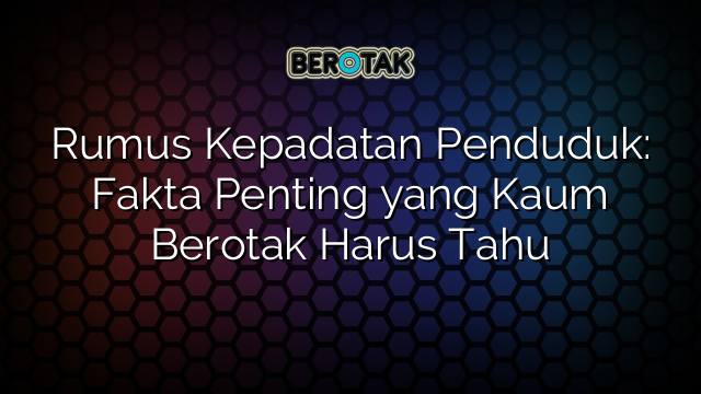 Rumus Kepadatan Penduduk: Fakta Penting yang Kaum Berotak Harus Tahu