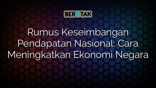 Rumus Keseimbangan Pendapatan Nasional: Cara Meningkatkan Ekonomi Negara