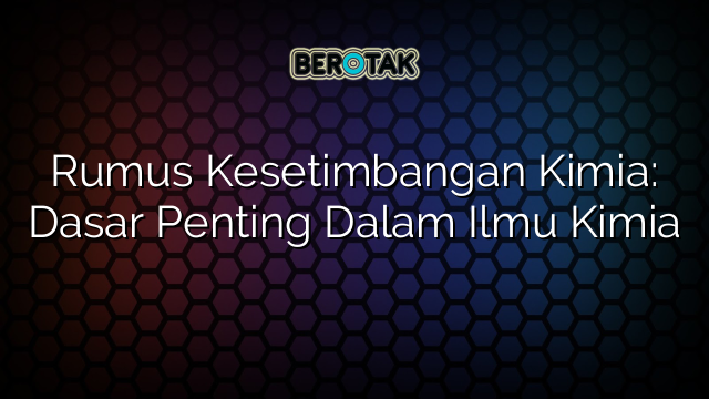 Rumus Kesetimbangan Kimia: Dasar Penting Dalam Ilmu Kimia