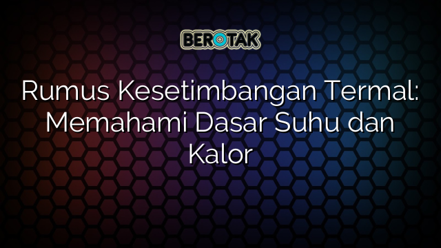 Rumus Kesetimbangan Termal: Memahami Dasar Suhu dan Kalor