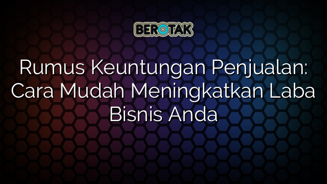 Rumus Keuntungan Penjualan: Cara Mudah Meningkatkan Laba Bisnis Anda