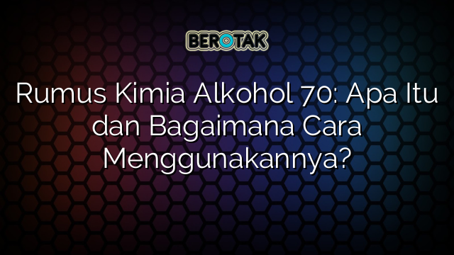 Rumus Kimia Alkohol 70: Apa Itu dan Bagaimana Cara Menggunakannya?