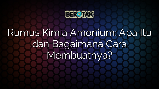 Rumus Kimia Amonium: Apa Itu dan Bagaimana Cara Membuatnya?